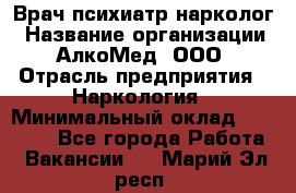 Врач психиатр-нарколог › Название организации ­ АлкоМед, ООО › Отрасль предприятия ­ Наркология › Минимальный оклад ­ 90 000 - Все города Работа » Вакансии   . Марий Эл респ.